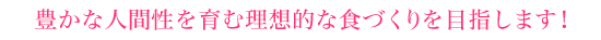 豊かな人間性を育む理想的な食づくりを目指します